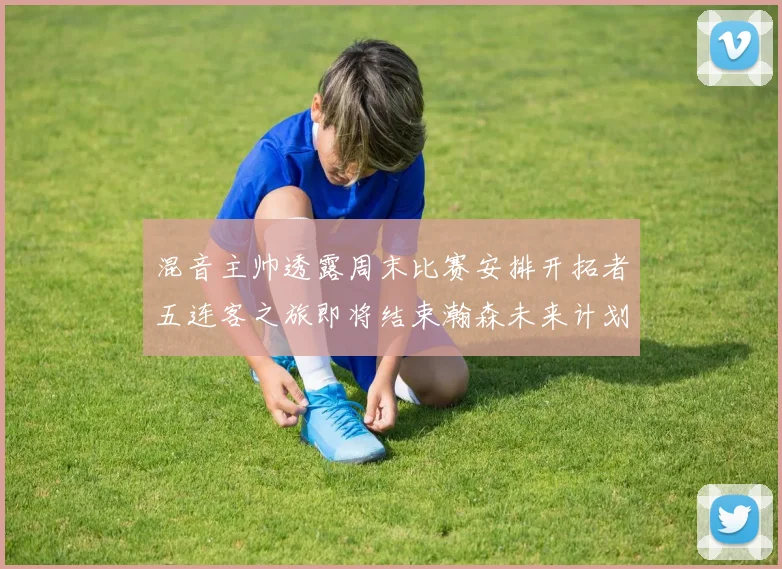 混音主帅透露周末比赛安排开拓者五连客之旅即将结束瀚森未来计划待定