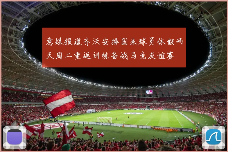意媒报道齐沃安排国米球员休假两天周二重返训练备战马竞友谊赛