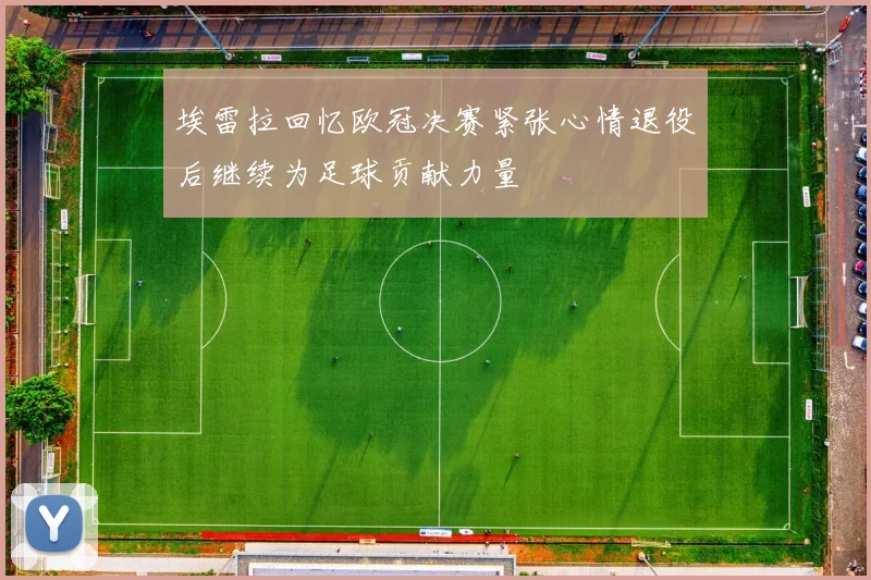 埃雷拉回忆欧冠决赛紧张心情退役后继续为足球贡献力量