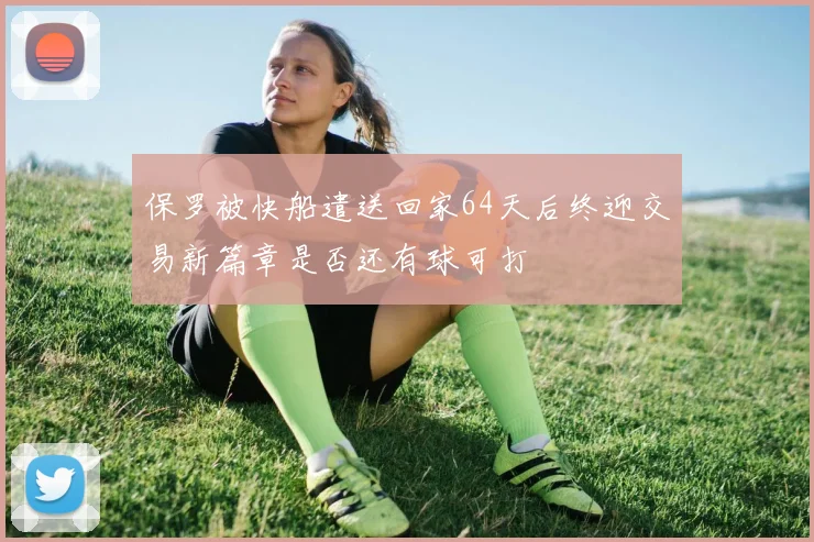 保罗被快船遣送回家64天后终迎交易新篇章是否还有球可打
