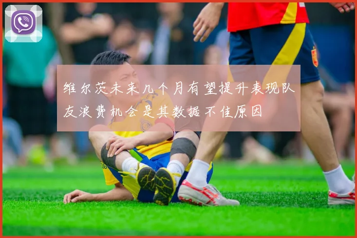 维尔茨未来几个月有望提升表现队友浪费机会是其数据不佳原因