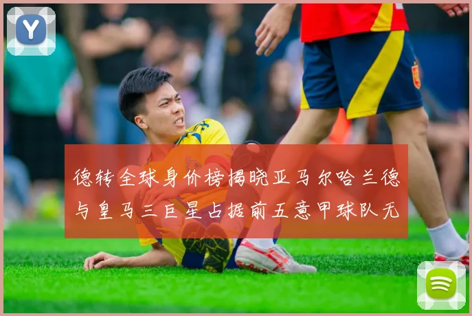 德转全球身价榜揭晓亚马尔哈兰德与皇马三巨星占据前五意甲球队无缘前二十