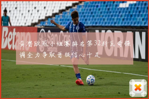 黄潜欧冠小组赛排名第32科瓦奇强调全力争取晋级信心十足