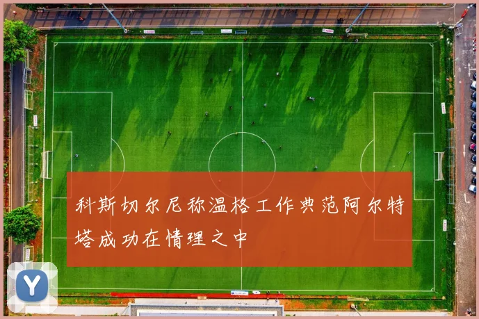 科斯切尔尼称温格工作典范阿尔特塔成功在情理之中