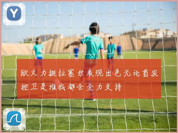 欧文力挺拉塞尔表现出色无论首发控卫是谁我都会全力支持