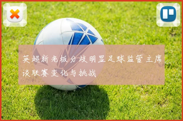 英超新老板分歧明显足球监管主席谈联赛变化与挑战