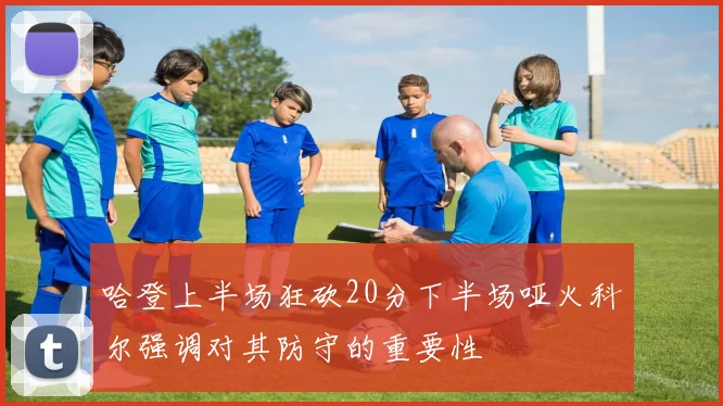 哈登上半场狂砍20分下半场哑火科尔强调对其防守的重要性