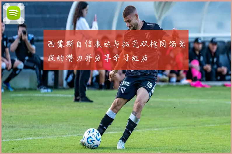 西蒙斯自信表达与拓荒双枪同场竞技的潜力并分享学习经历