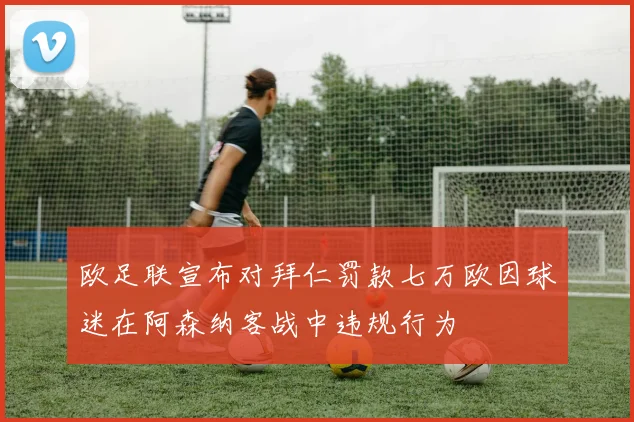 欧足联宣布对拜仁罚款七万欧因球迷在阿森纳客战中违规行为
