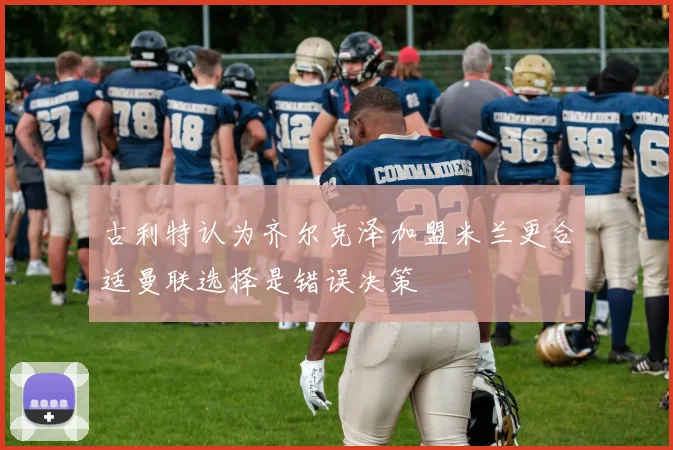 古利特认为齐尔克泽加盟米兰更合适曼联选择是错误决策