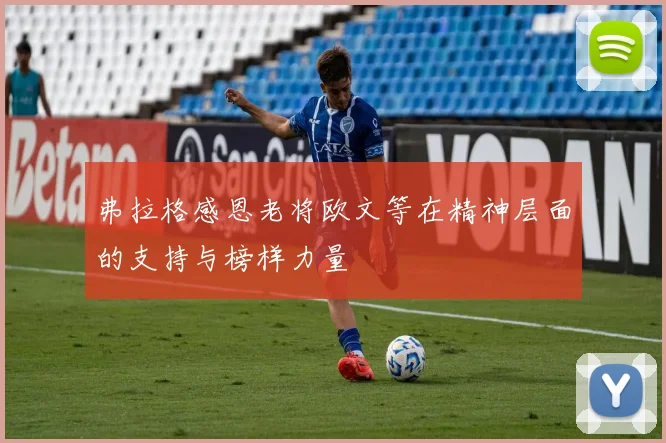 弗拉格感恩老将欧文等在精神层面的支持与榜样力量