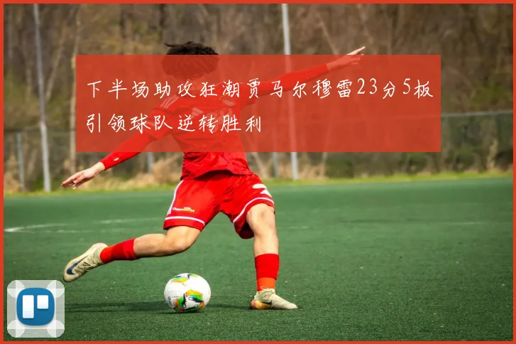 下半场助攻狂潮贾马尔穆雷23分5板引领球队逆转胜利