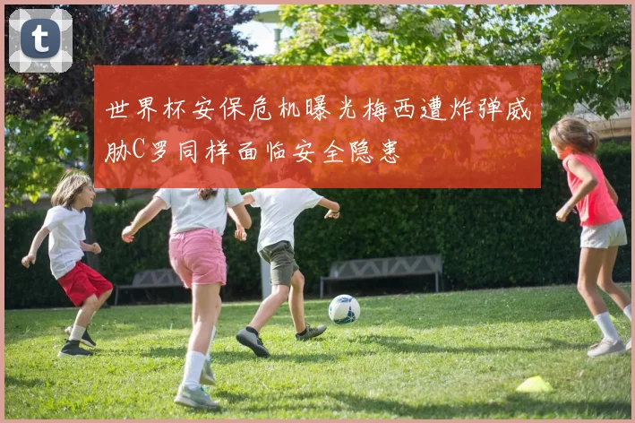 世界杯安保危机曝光梅西遭炸弹威胁C罗同样面临安全隐患