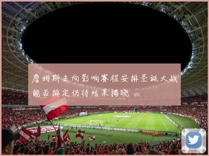 詹姆斯去向影响赛程安排圣诞大战能否排定仍待结果揭晓