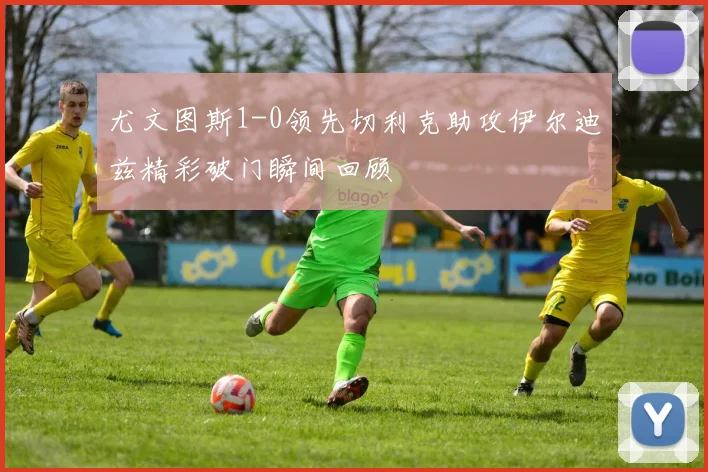 尤文图斯1-0领先切利克助攻伊尔迪兹精彩破门瞬间回顾