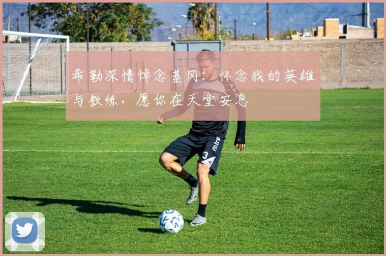 希勒深情悼念基冈：怀念我的英雄与教练，愿你在天堂安息