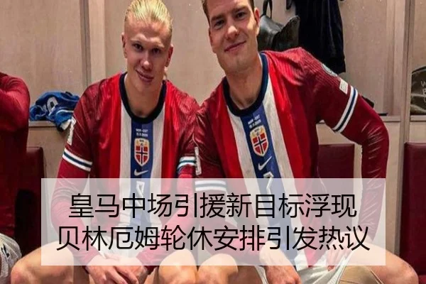 皇马中场引援新目标浮现 贝林厄姆轮休安排引发热议