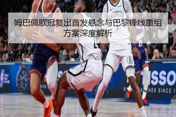 姆巴佩欧冠复出首发悬念与巴黎锋线重组方案深度解析