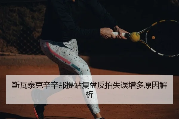 斯瓦泰克辛辛那提站复盘反拍失误增多原因解析